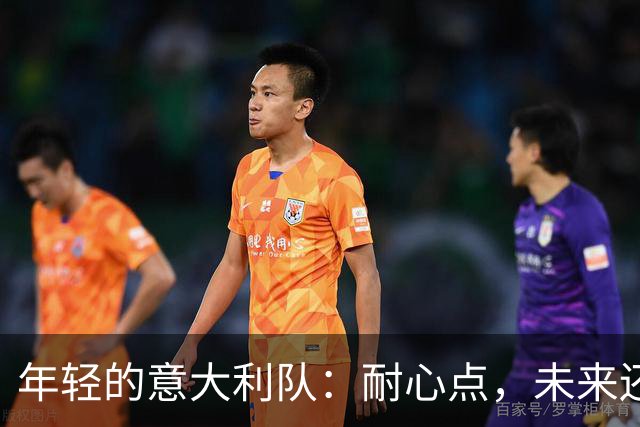 年轻的意大利队：耐心点，未来还会更精彩！