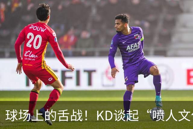 球场上的舌战！KD谈起“喷人文化