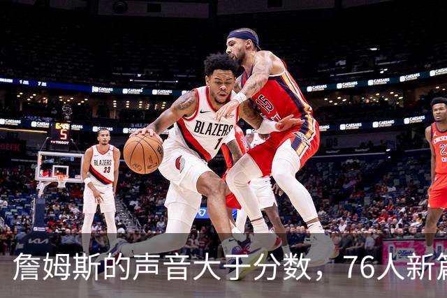 詹姆斯的声音大于分数，76人新篇章即将开启！